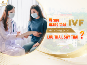 Vì sao mang thai IVF vẫn có nguy cơ lưu thai, sảy thai?