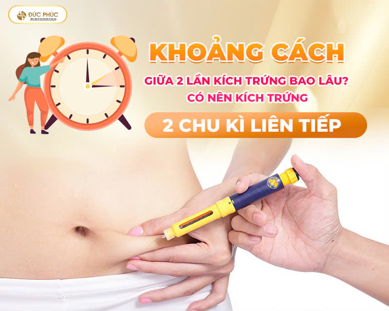 Khoảng cách giữa 2 lần kích trứng bao lâu? Có nên kích trứng 2 chu kì liên tiếp?