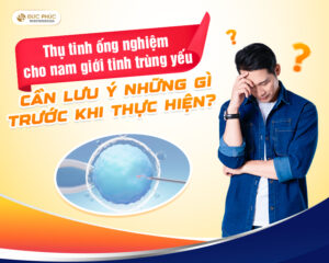 Thụ tinh ống nghiệm cho nam giới tinh trùng yếu cần lưu ý những gì trước khi thực hiện
