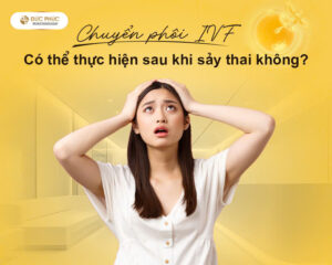 Chuyển phôi IVF có thể thực hiện sau khi sảy thai không